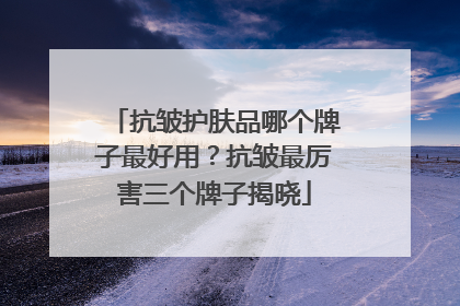 抗皱护肤品哪个牌子最好用？抗皱最厉害三个牌子揭晓